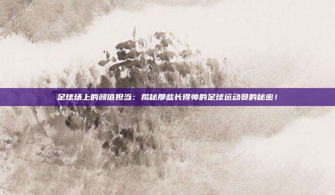 足球场上的颜值担当：揭秘那些长得帅的足球运动员的秘密！