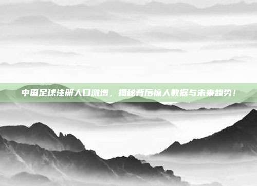 中国足球注册人口激增，揭秘背后惊人数据与未来趋势！