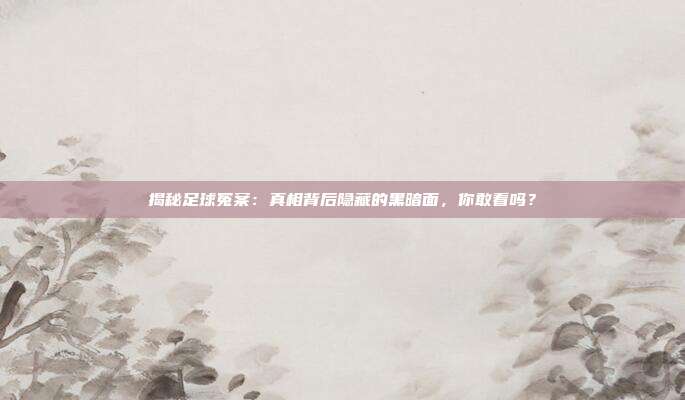 揭秘足球冤案：真相背后隐藏的黑暗面，你敢看吗？