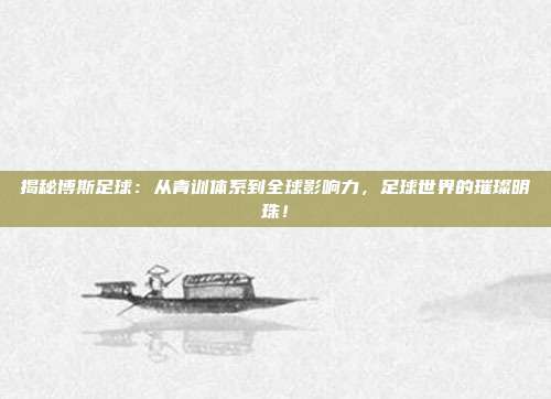 揭秘博斯足球:从青训体系到全球影响力,足球世界的璀璨明珠!