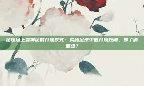 足球场上最神秘的开球仪式：揭秘足球中圈开球规则，你了解多少？