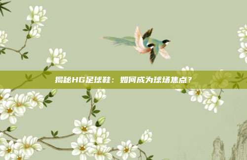 揭秘HG足球鞋：如何成为球场焦点？