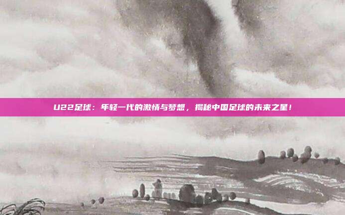 U22足球:年轻一代的激情与梦想,揭秘中国足球的未来之星!