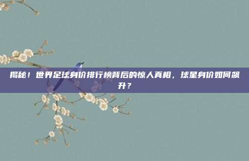 揭秘！世界足球身价排行榜背后的惊人真相，球星身价如何飙升？