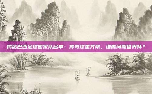 揭秘巴西足球国家队名单:传奇球星齐聚,谁能问鼎世界杯?