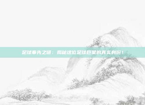 足球奉先之谜：揭秘这位足球巨星的真实身份！