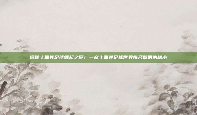 揭秘土耳其足球崛起之谜！一窥土耳其足球世界排名背后的秘密