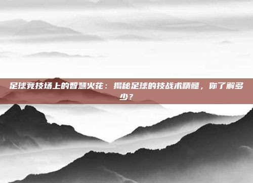 足球竞技场上的智慧火花：揭秘足球的技战术精髓，你了解多少？