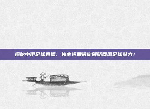 揭秘中伊足球直播：独家视角带你领略两国足球魅力！