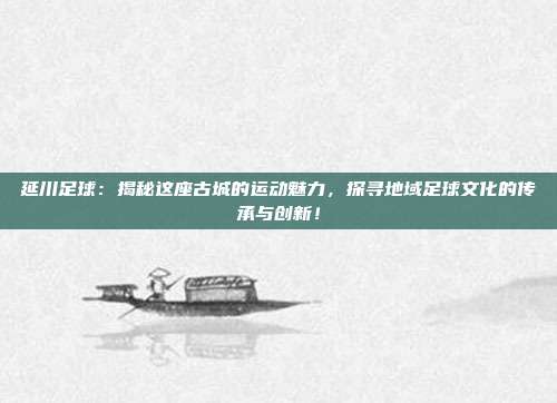 延川足球:揭秘这座古城的运动魅力,探寻地域足球文化的传承与创新!