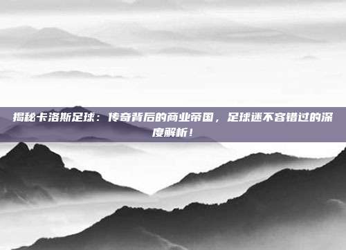 揭秘卡洛斯足球：传奇背后的商业帝国，足球迷不容错过的深度解析！