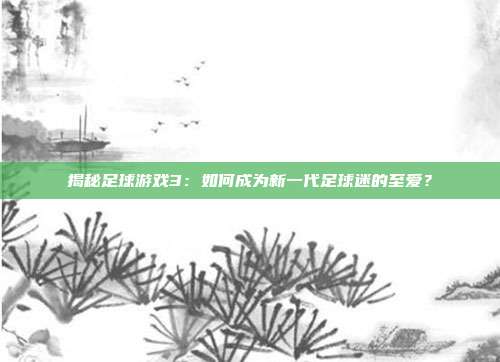揭秘足球游戏3:如何成为新一代足球迷的至爱?