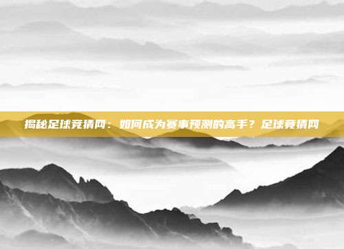 揭秘足球竞猜网：如何成为赛事预测的高手？足球竟猜网