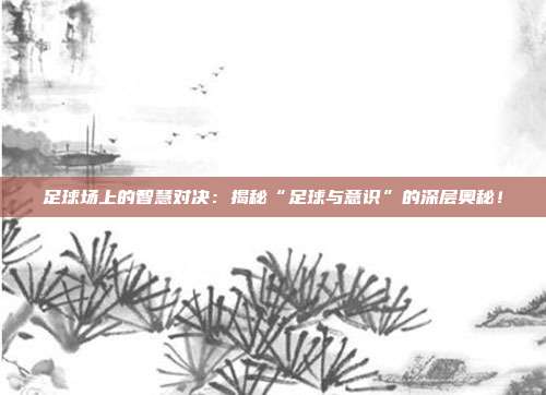 足球场上的智慧对决:揭秘“足球与意识”的深层奥秘!