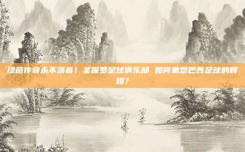 绿茵传奇永不落幕！圣保罗足球俱乐部 如何重塑巴西足球的辉煌？