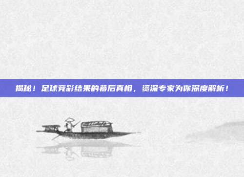 揭秘！足球竞彩结果的幕后真相，资深专家为你深度解析！