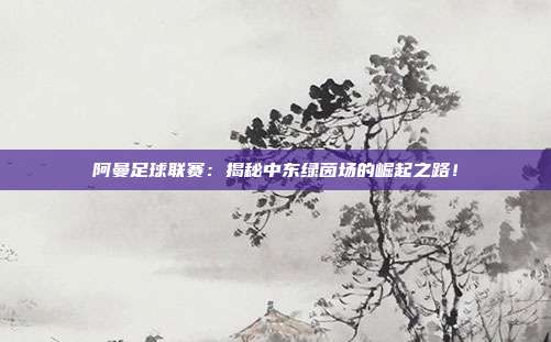 阿曼足球联赛：揭秘中东绿茵场的崛起之路！