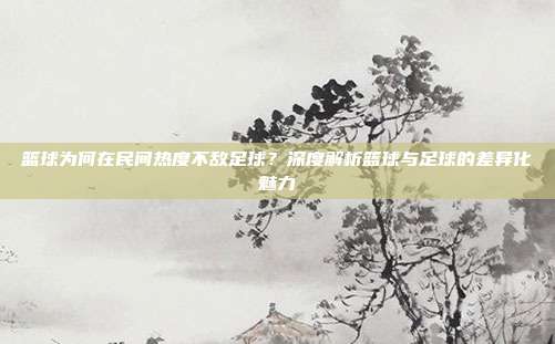 篮球为何在民间热度不敌足球？深度解析篮球与足球的差异化魅力
