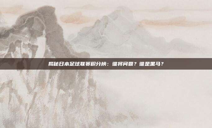 揭秘日本足球联赛积分榜：谁将问鼎？谁是黑马？