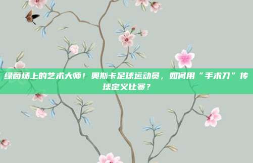 绿茵场上的艺术大师！奥斯卡足球运动员，如何用“手术刀”传球定义比赛？