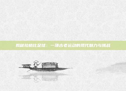 揭秘拉格比足球:一项古老运动的现代魅力与挑战