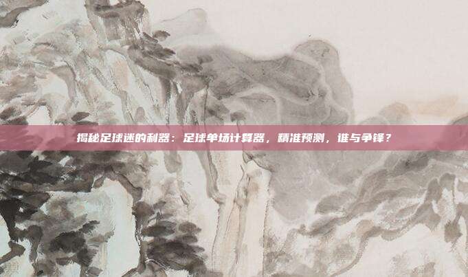 揭秘足球迷的利器：足球单场计算器，精准预测，谁与争锋？
