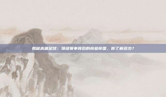 揭秘高端足球：顶级赛事背后的商业帝国，你了解多少？