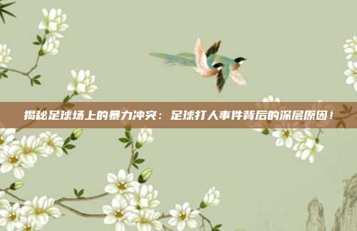 揭秘足球场上的暴力冲突：足球打人事件背后的深层原因！