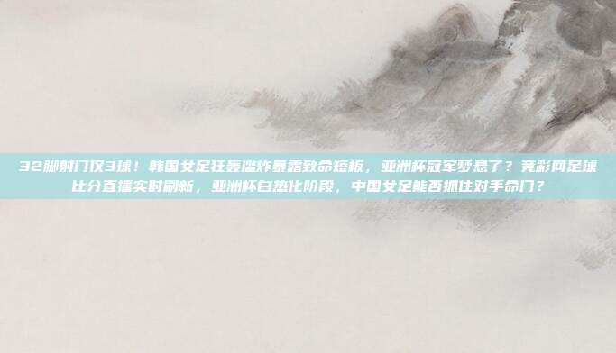 32脚射门仅3球！韩国女足狂轰滥炸暴露致命短板，亚洲杯冠军梦悬了？竞彩网足球比分直播实时刷新，亚洲杯白热化阶段，中国女足能否抓住对手命门？