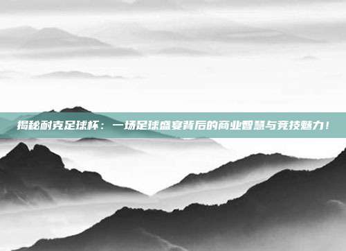 揭秘耐克足球杯:一场足球盛宴背后的商业智慧与竞技魅力!