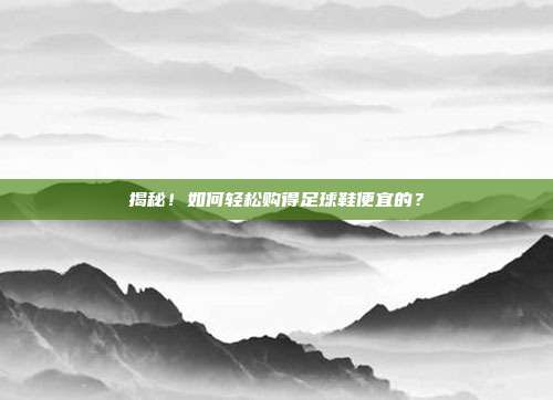 揭秘！如何轻松购得足球鞋便宜的？