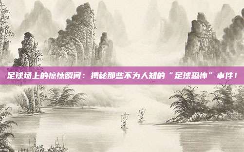 足球场上的惊悚瞬间：揭秘那些不为人知的“足球恐怖”事件！