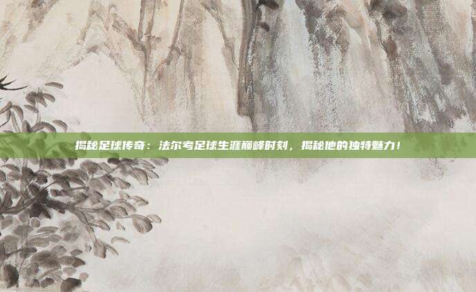 揭秘足球传奇:法尔考足球生涯巅峰时刻,揭秘他的独特魅力!
