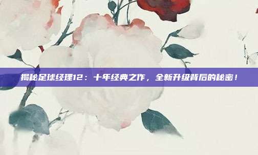 揭秘足球经理12:十年经典之作,全新升级背后的秘密!