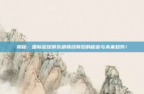 揭秘:国际足球俱乐部排名背后的秘密与未来趋势!