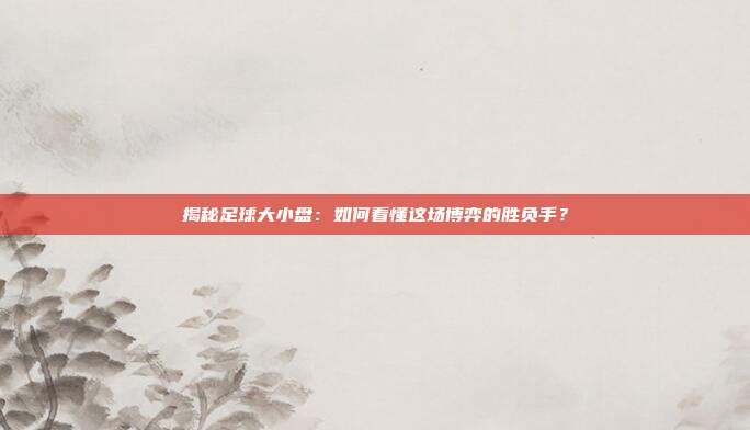 揭秘足球大小盘:如何看懂这场博弈的胜负手?