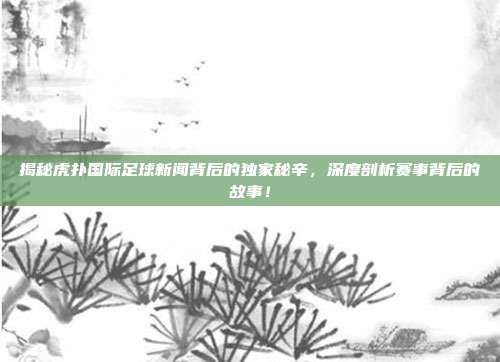 揭秘虎扑国际足球新闻背后的独家秘辛，深度剖析赛事背后的故事！