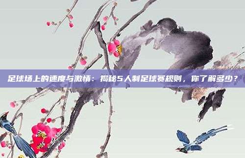足球场上的速度与激情:揭秘5人制足球赛规则,你了解多少?