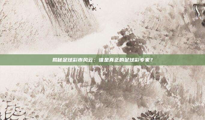 揭秘足球彩市风云：谁是真正的足球彩专家？