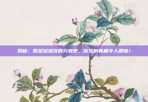 揭秘：俄足球流氓的兴衰史，背后的真相令人震惊！