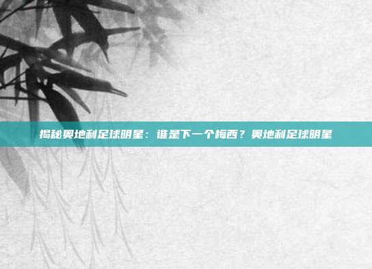 揭秘奥地利足球明星：谁是下一个梅西？奥地利足球明星