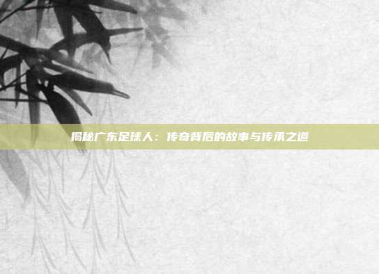 揭秘广东足球人：传奇背后的故事与传承之道