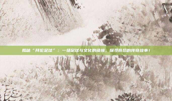揭秘“拜伦足球”：一场足球与文化的碰撞，探寻背后的传奇故事！
