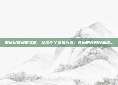 揭秘足球强国之谜：足球那个国家厉害，背后的真相竟然是...