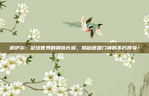 诺伊尔:足球世界的钢铁长城,揭秘德国门神的不朽传奇!