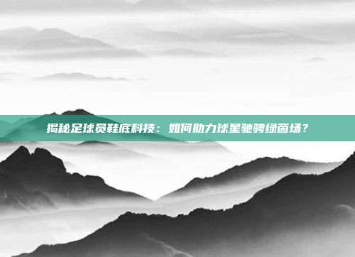 揭秘足球员鞋底科技：如何助力球星驰骋绿茵场？