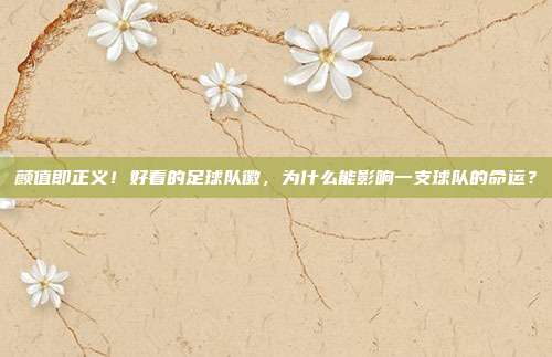 颜值即正义！好看的足球队徽，为什么能影响一支球队的命运？