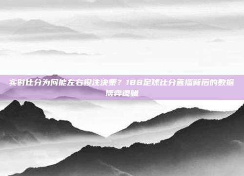 实时比分为何能左右投注决策？188足球比分直播背后的数据博弈逻辑