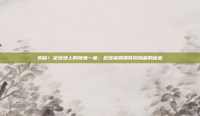 揭秘！足球场上的惊悚一幕：足球被踢爆背后隐藏的秘密