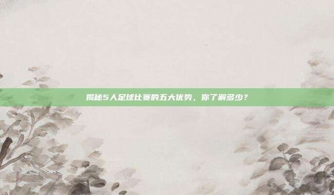 揭秘5人足球比赛的五大优势，你了解多少？